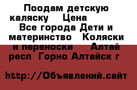 Поодам детскую каляску  › Цена ­ 3 000 - Все города Дети и материнство » Коляски и переноски   . Алтай респ.,Горно-Алтайск г.